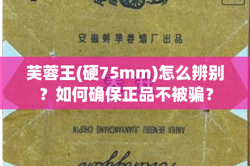 芙蓉王(硬75mm)怎么辨别？如何确保正品不被骗？